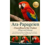 Ara-Papageien - Handbuch für Halter (Pflege und Haltung): Ein einfacher Leitfaden zur Pflege von Aras: Aufzucht, Haltung, Ernährung, Zucht, Fellpflege, Gesundheit und mehr
