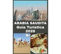 ARABIA SAUDITA Guía Turística 2026: Una guía de viaje paso a paso sobre normas de visado, destinos principales, costumbres locales, gastronomía, seguridad y experiencias imprescindibles