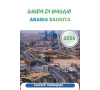 ARABIA SAUDITA GUIDA DI VIAGGIO 2026: Consigli di pianificazione, approfondimenti regionali, etichetta culturale, trasporti, itinerari e mappe per viaggiare attraverso la Penisola Arabica