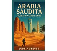 ARABIA SAUDITA GUIDA DI VIAGGIO 2026: Scopri i tesori nascosti, la cultura e l'avventura del Regno