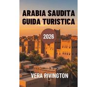 ARABIA SAUDITA GUIDA TURISTICA 2026: Scopri meraviglie nascoste patrimonio e orizzonti contemporanei
