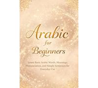 Arabic for Beginners: Learn Basic Arabic Words, Meanings, Pronunciation, and Simple Sentences for Everyday Use