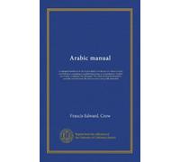Arabic manual: A colloquial handbook in the Syrian dialect, for the use of visitors to Syria and Palestine, containing a simplified grammar, a ... characters, carefully transliterated, the...