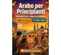 Arabo Per Principianti: 1200 frasi essenziali in Arabo per viaggiare: Guida facile alla pronuncia, conversazioni quotidiane, ristoranti, hotel, trasporti, shopping, emergenze e consigli culturali