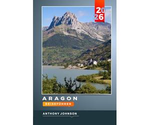 ARAGON REISEFÜHRER 2026: Entdecken Sie versteckte Schätze, historische Sehenswürdigkeiten, Reisetipps und unvergessliche Urlaubserlebnisse