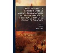 Aragon Reyno De Christo Y Dote De Maria Ss. Fundado Sobre La Columna Immobil De Nuestrea Senora En Su Ciudad De Zaragoza