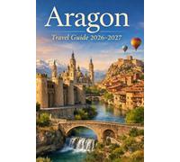 Aragon Travel Guide 2026-2027: Discover Zaragoza, the Pyrenees Mountains, Medieval Towns, Local Cuisine & Smart Itineraries For Your Trip