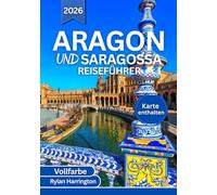 ARAGON UND SARAGOSSA REISEFÜHRER 2026 (Vollfarbe): Eine Reise durch antike Städte, majestätische Kathedralen, Pyrenäen Abenteuer, lebhafte Feste, ... verborgene Schätze und detaillierte Karten