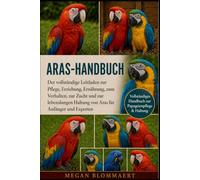 ARAS-HANDBUCH: Der vollständige Leitfaden zur Pflege, Erziehung, Ernährung, zum Verhalten, zur Zucht und zur lebenslangen Haltung von Aras für Anfänger und Experten