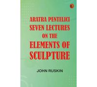 Aratra Pentelici Seven Lectures on the Elements of Sculpture