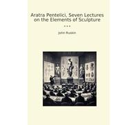 Aratra Pentelici, Seven Lectures on the Elements of Sculpture (Classic Books)