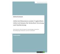 Arbeit als Dimension sozialer Ungleichheit. Arbeit als Instanz für Sicherheit, Verortung und Anerkennung: Eine kritische Betrachtung der Auswirkungen ... auf die Gesellschaft