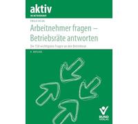 Arbeitnehmer fragen - Betriebsräte antworten: Die 150 wichtigsten Fragen an den Betriebsrat