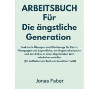 ARBEITSBUCH Für Die ängstliche Generation: Praktische Übungen und Werkzeuge für Eltern, Pädagogen und Jugendliche, um Ängste abzubauen und den Fokus in einer abgelenkten Welt wiederherzustellen