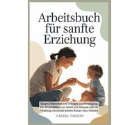 Arbeitsbuch für sanfte Erziehung: Skripte, Hilfsmittel und Übungen zur Bewältigung von Wutanfällen, zum Setzen von Grenzen und zur Förderung emotional sicherer Kinder ohne Schreien