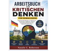 ARBEITSBUCH ZUM KRITISCHEN DENKEN FÜR ERWACHSENE: Praktische Gehirnübungen zur Stärkung von Konzentration, Gedächtnis, Logik und Entscheidungsfähigkeit für mehr Selbstvertrauen im Alltag.