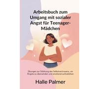 Arbeitsbuch zum Umgang mit sozialer Angst für Teenager-Mädchen: Übungen zur Stärkung des Selbstvertrauens, um Ängste zu überwinden und emotional aufzublühen