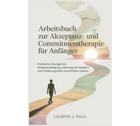Arbeitsbuch zur Akzeptanz- und Commitmenttherapie für Anfänger: Praktische Übungen zur Stressbewältigung, Stärkung der Resilienz und Förderung eines sinnerfüllten Lebens.