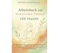 Arbeitsbuch zur Somatischen Therapie für Frauen: Körperbasierte Übungen zur Verarbeitung von Traumata, Reduzierung von Stress und Linderung von Angstzuständen für nachhaltige Heilung