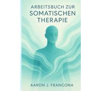Arbeitsbuch zur somatischen Therapie: Übungen und Techniken zur Verringerung von Angstzuständen, zur Heilung von Emotionen und zur Wiederherstellung Ihres körperlichen und emotionalen Wohlbefindens