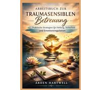 ARBEITSBUCH ZUR TRAUMASENSIBLEN Betreuung: Praktische Strategien für Heilung, Sicherheit und Emotionsregulation