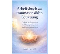 Arbeitsbuch zur traumasensiblen Betreuung: Praktische Strategien für Heilung, Sicherheit und Emotionsregulation