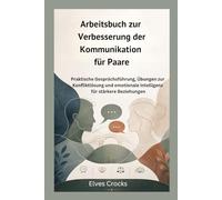 Arbeitsbuch zur Verbesserung der Kommunikation für Paare: Praktische Gesprächsführung, Übungen zur Konfliktlösung und emotionale Intelligenz für stärkere Beziehungen