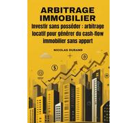 ARBITRAGE IMMOBILIER: Investir sans posséder : arbitrage locatif pour générer du cash-flow immobilier sans apport