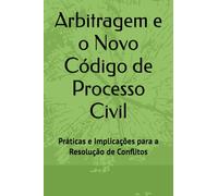 Arbitragem e o Novo Código de Processo Civil: Práticas e Implicações para a Resolução de Conflitos (Direito)
