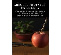 Arboles frutales en maceta - Sabiduria Jáponesa para Cultivar Manzanos y Perales en tu Balcón: Guía práctica de cultivo en maceta: poda, injerto, ... anual para manzanos y perales urbanos.