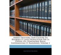 Arbres Fruitiers: Leur Culture En Belqique Et Leur Propagation Par La Graine: Ou, Pomonomie Belge, Expérimentale Et Raisonnée, Volume 1