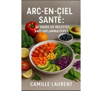 ARC-EN-CIEL SANTÉ : Recettes anti-inflammatoires faciles | 30 jours de menus colorés et sains pour énergie, vitalité et bien-être: 60 recettes ... santé, repas équilibrés & cuisine naturelle