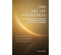 Arc of Awareness: Seven Literacies for Ethical Communication and Conscious Leadership (The Arc of Awareness Series)