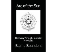 Arc of the Sun: Recovery Through the Hermetic Principles A Ceremonial Path of Awareness, Agency, and Return