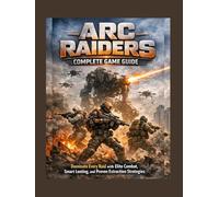 ARC Raiders: Complete Game Guide: Dominate Every Raid with Elite Combat, Smart Looting, and Proven Extraction Strategies(2026)