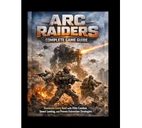 ARC Raiders: Complete Game Guide: Dominate Every Raid with Elite Combat, Smart Looting, and Proven Extraction Strategies(2026)