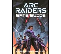 ARC RAIDERS GAME GUIDE: Expert-Level Tips and Survival Strategies for Conquering Every Mission and Unlocking Hidden Rewards