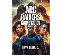 ARC RAIDERS GAME GUIDE: From Your First Raid to Legendary Weapons-Master Positioning, Squad Tactics, and Endgame Content