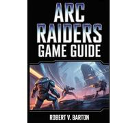 ARC Raiders Game Guide: The Ultimate Raider Compendium: Tactics, Lore, and Endgame Domination