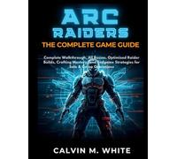 ARC RAIDERS:THE COMPLETE GAME GUIDE: Complete Walkthrough, All Bosses, Optimized Raider Builds, Crafting Mastery, and Endgame Strategies for Solo & Co-op Operations.