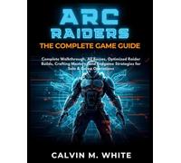 ARC RAIDERS:THE COMPLETE GAME GUIDE: Complete Walkthrough, All Bosses, Optimized Raider Builds, Crafting Mastery, and Endgame Strategies for Solo & Co-op Operations.