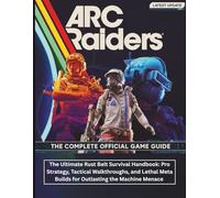 ARC RAIDERS : THE COMPLETE OFFICIAL GAME GUIDE: The Ultimate Rust Belt Survival Handbook: Pro Strategy, Tactical Walkthroughs, and Lethal Meta Builds for Outlasting the Machine Menace