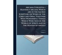 Arcana Coelestia = Heavenly Arcana Which are in the Sacred Scripture or Word of the Lord Laid Open, Together With Wonderful Things Which Were Seen in the World of Spirits and in the Heaven of Angels