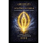 ARCANE I.IV - LES PORTES DU CORPS: Les seuils physiques comme passages initiatiques - Saison 3 - Tome IV sur V (LES ARCANES DE L’ŒUVRE)