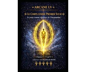 ARCANE I.V - LE CORPS COMME PREMIER SCEAU: Le corps comme signature de l’incarnation - Saison 3 - Tome V sur V (Série 1 - LES ARCANES DE L’ŒUVRE)
