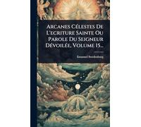 Arcanes CÃ(c)lestes De L'ecriture Sainte Ou Parole Du Seigneur DÃ(c)voilÃ(c)e, Volume 15...