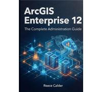 ArcGIS Enterprise 12: The Complete Administration Guide