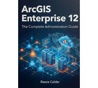 ArcGIS Enterprise 12: The Complete Administration Guide