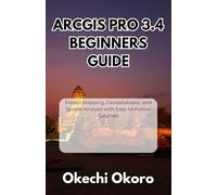 ArcGIS Pro 3.4 Beginners Guide: Master Mapping, Geodatabases, and Spatial Analysis with Easy-to-Follow Tutorials