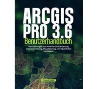 ArcGIS Pro 3.6 Benutzerhandbuch: Vom Anfänger zum Profi in GIS-Kartierung, Geoverarbeitung, Visualisierung und räumlicher Intelligenz